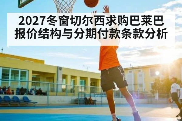 2027冬窗切尔西求购巴莱巴报价结构与分期付款条款分析